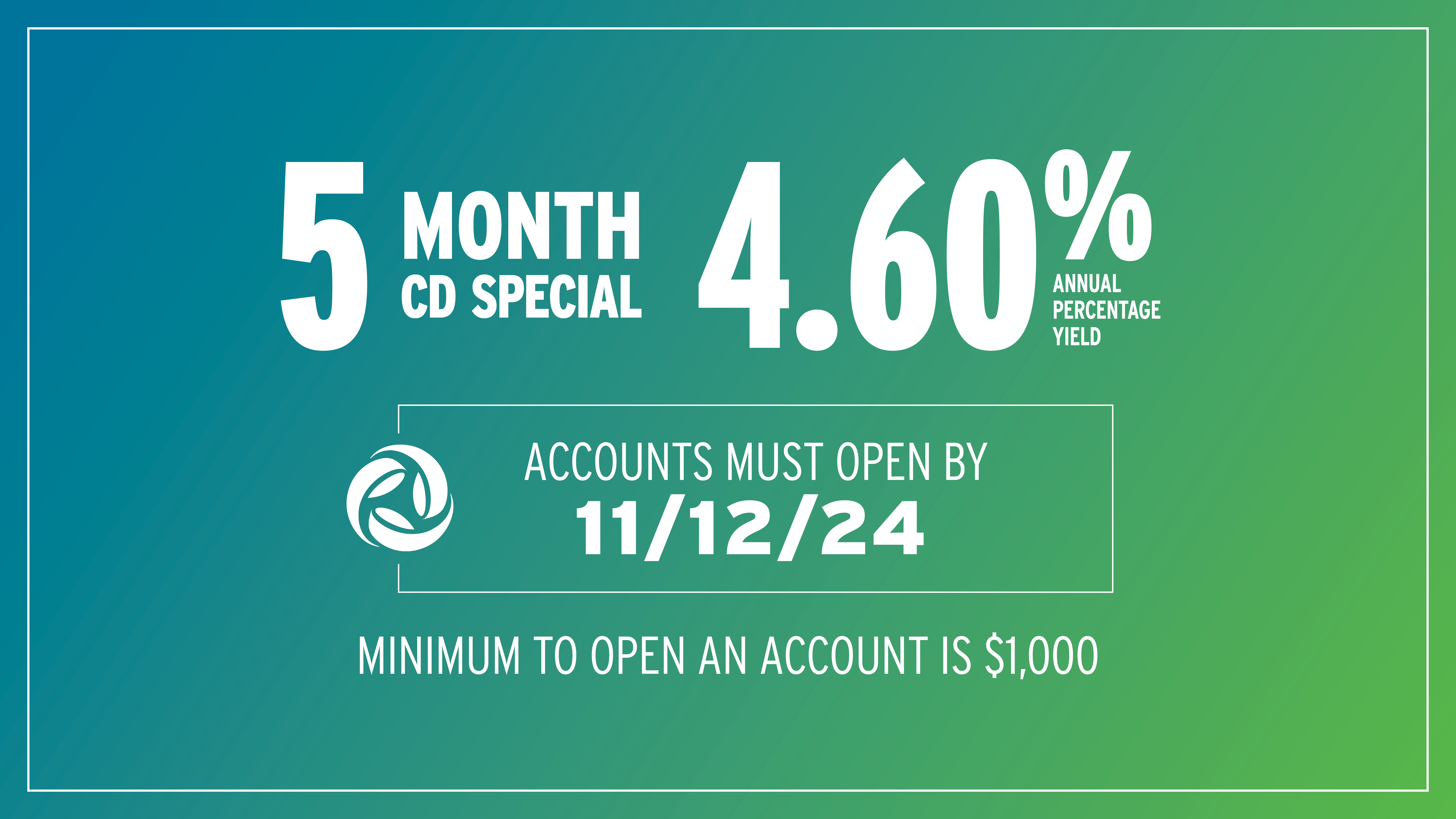 5 Month CD Special at 4.60% Annual Percentage Yield. Accounts must open by November 12, 2024. The minimum to open an account is $1,000.