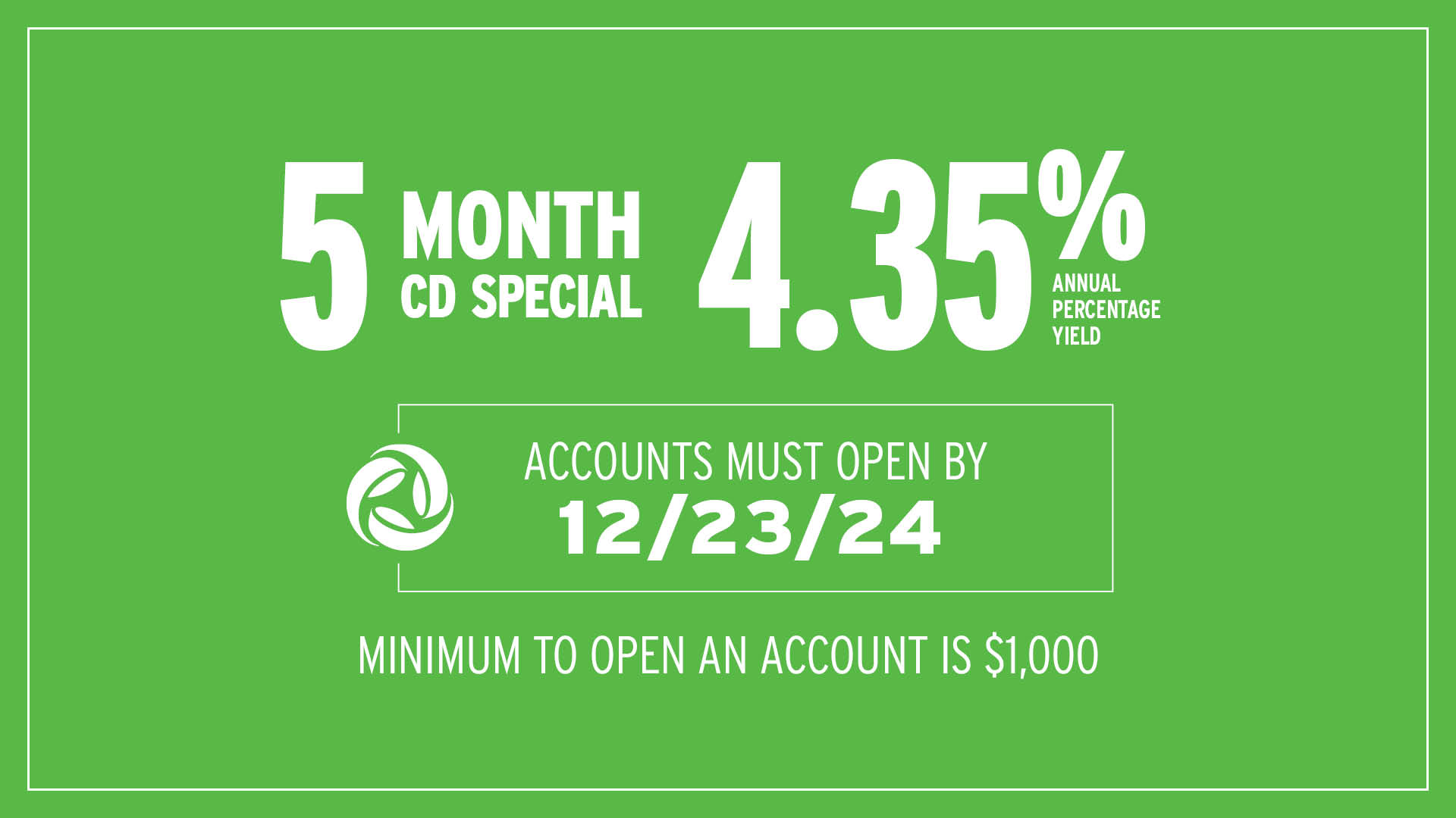 5 Month CD Special at 4.35% APY. Accounts must open by December 23, 2024. Minimum to open an account is $1,000.